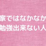 家ではなかなか勉強出来ない人