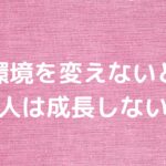 環境を変えないと人は成長しない