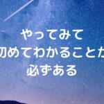 やってみて初めてわかることが必ずある